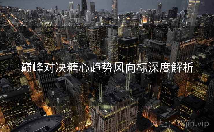 巅峰对决糖心趋势风向标深度解析