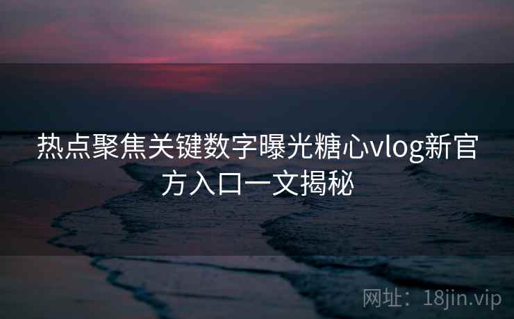 热点聚焦关键数字曝光糖心vlog新官方入口一文揭秘