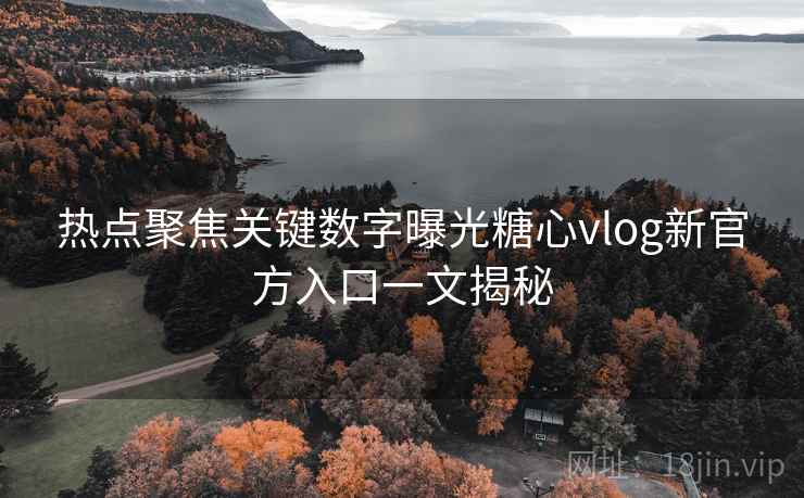 热点聚焦关键数字曝光糖心vlog新官方入口一文揭秘