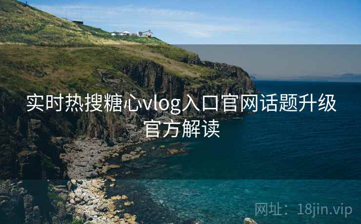 实时热搜糖心vlog入口官网话题升级官方解读