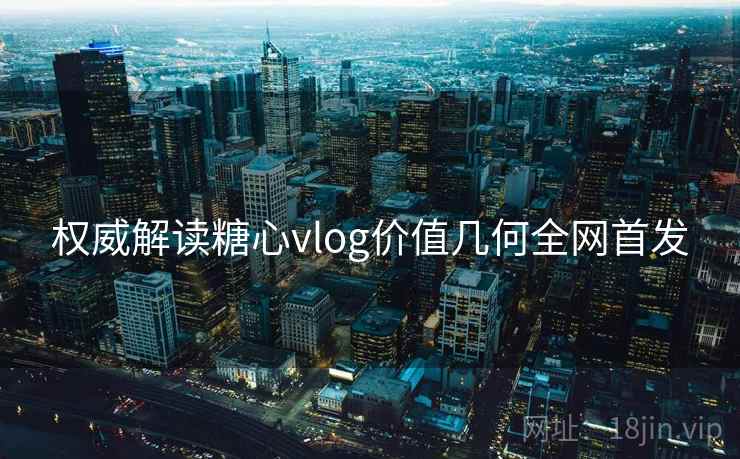权威解读糖心vlog价值几何全网首发
