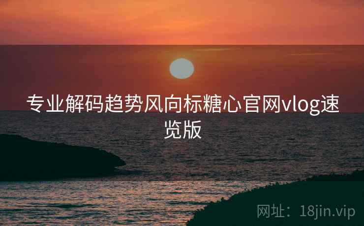 专业解码趋势风向标糖心官网vlog速览版