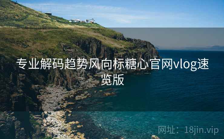 专业解码趋势风向标糖心官网vlog速览版