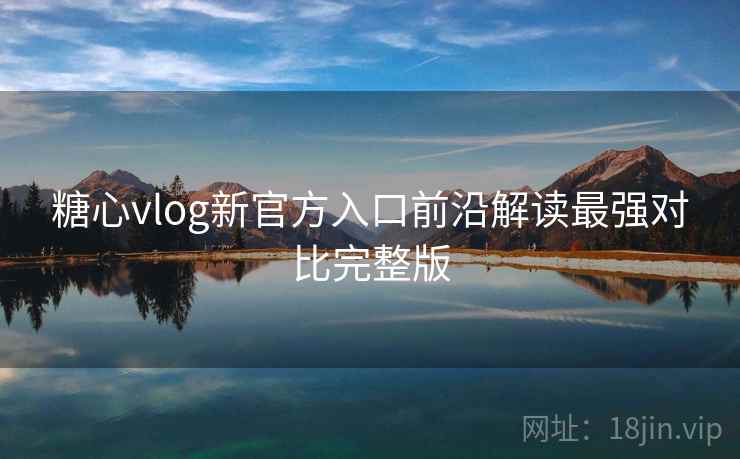 糖心vlog新官方入口前沿解读最强对比完整版
