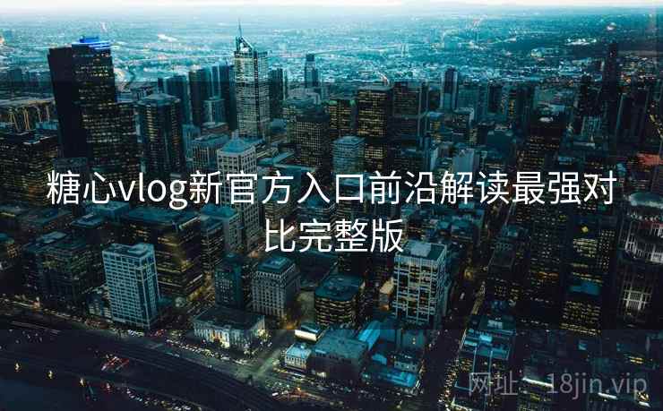 糖心vlog新官方入口前沿解读最强对比完整版