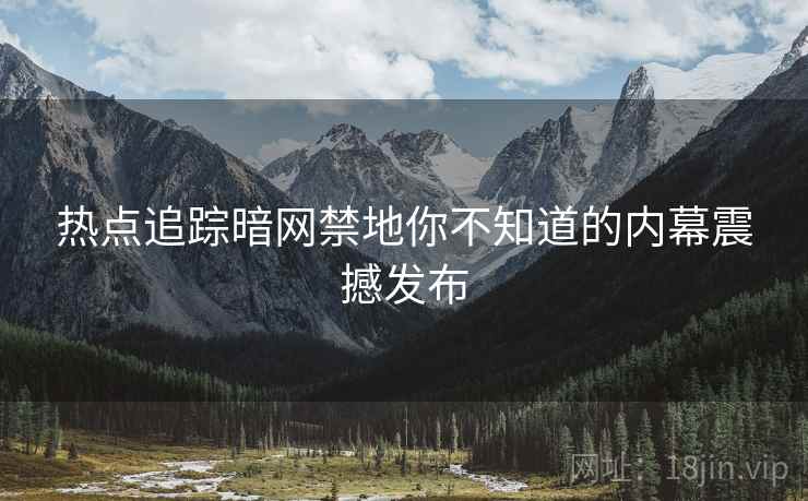 热点追踪暗网禁地你不知道的内幕震撼发布
