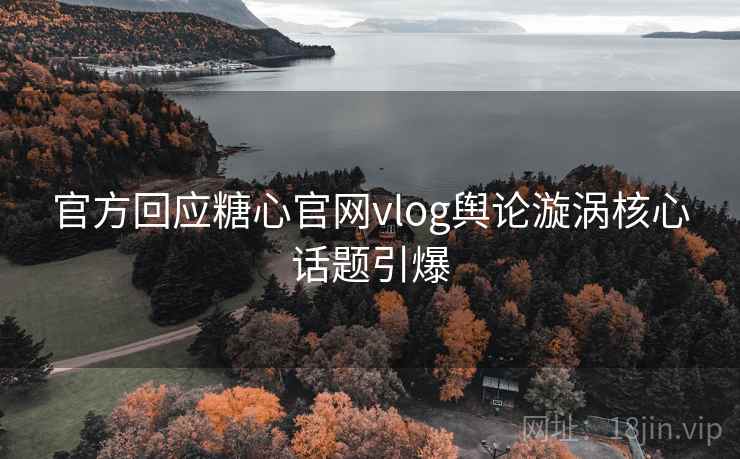 官方回应糖心官网vlog舆论漩涡核心话题引爆