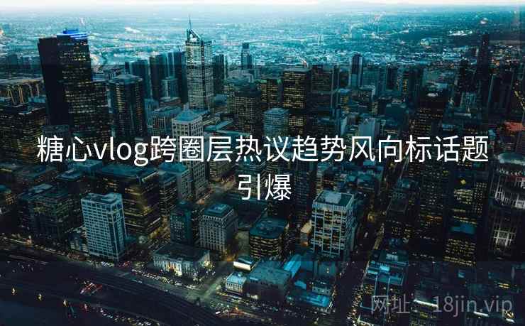 糖心vlog跨圈层热议趋势风向标话题引爆