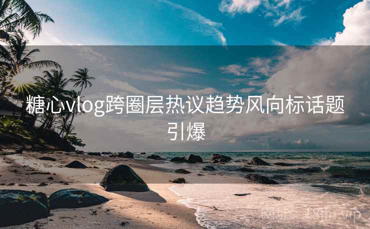 糖心vlog跨圈层热议趋势风向标话题引爆