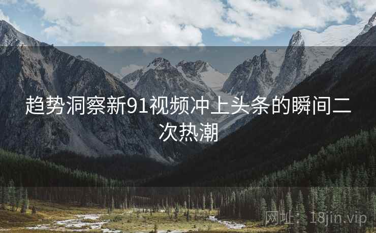 趋势洞察新91视频冲上头条的瞬间二次热潮