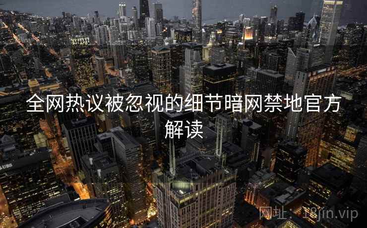 全网热议被忽视的细节暗网禁地官方解读