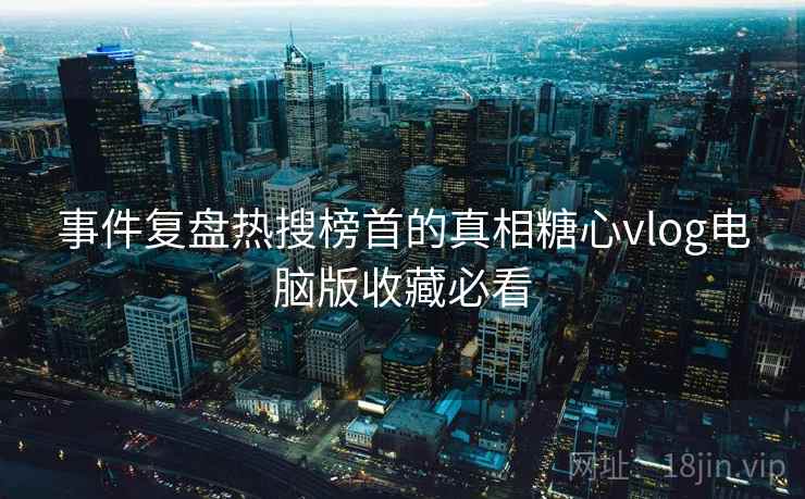 事件复盘热搜榜首的真相糖心vlog电脑版收藏必看