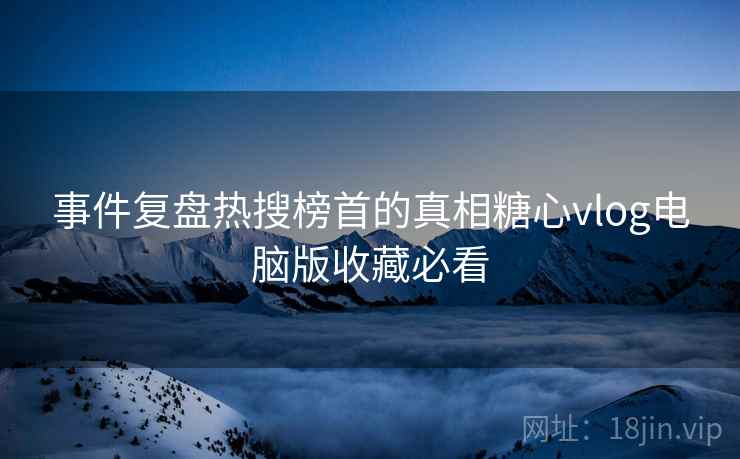 事件复盘热搜榜首的真相糖心vlog电脑版收藏必看