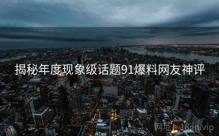揭秘年度现象级话题91爆料网友神评