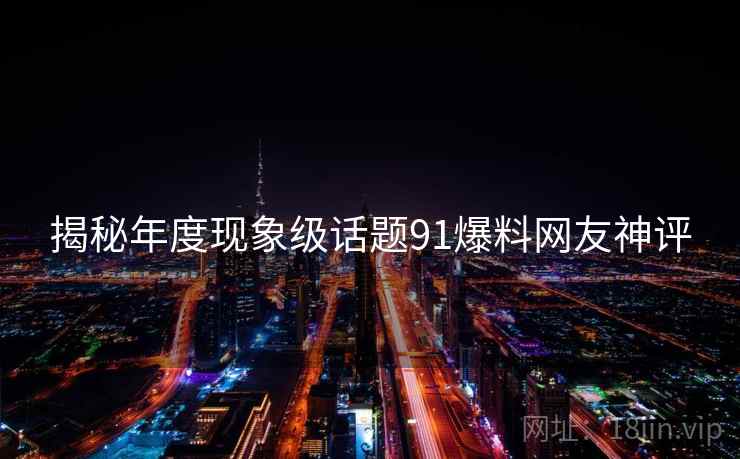 揭秘年度现象级话题91爆料网友神评