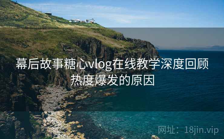 幕后故事糖心vlog在线教学深度回顾热度爆发的原因