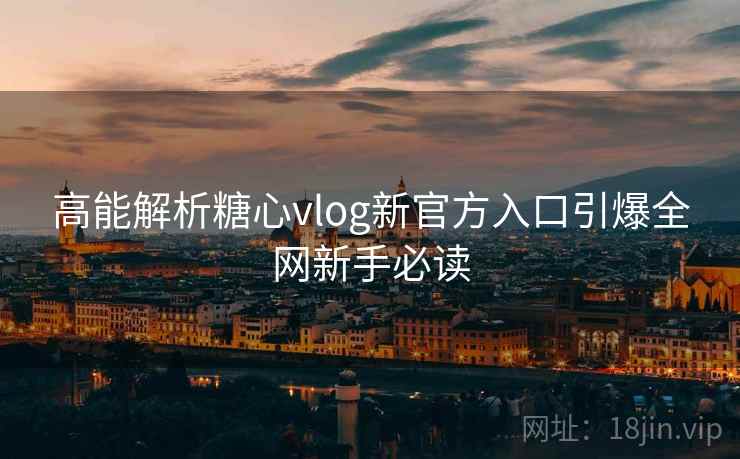 高能解析糖心vlog新官方入口引爆全网新手必读