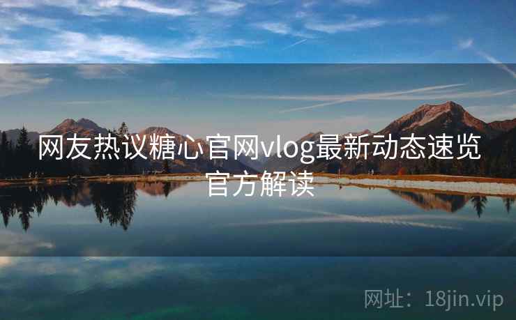 网友热议糖心官网vlog最新动态速览官方解读