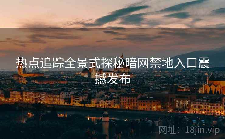 热点追踪全景式探秘暗网禁地入口震撼发布