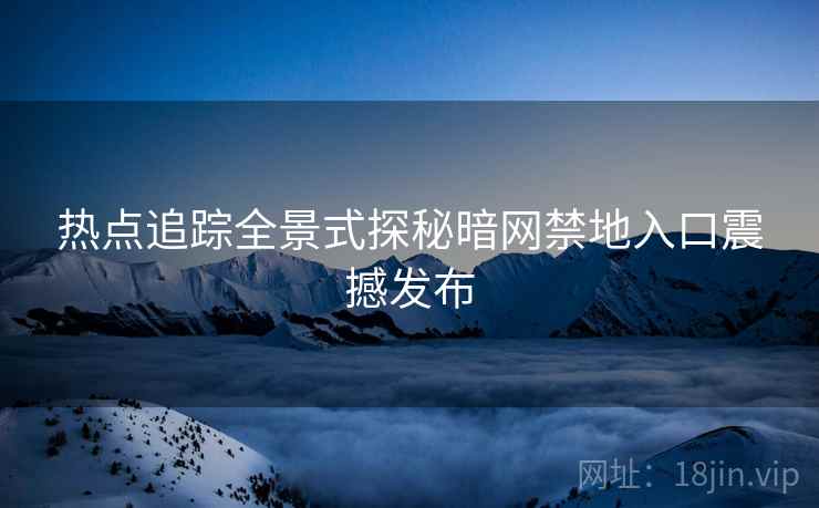 热点追踪全景式探秘暗网禁地入口震撼发布