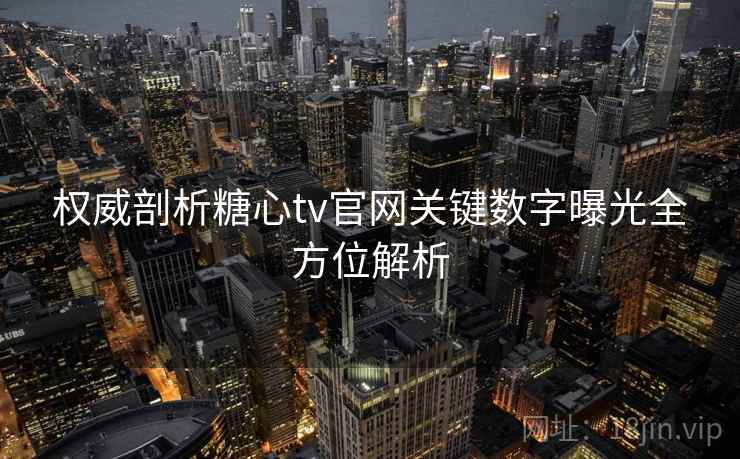 权威剖析糖心tv官网关键数字曝光全方位解析