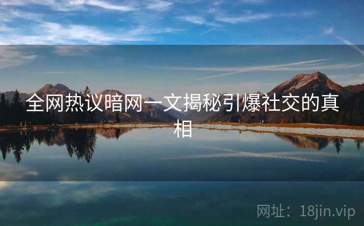 全网热议暗网一文揭秘引爆社交的真相