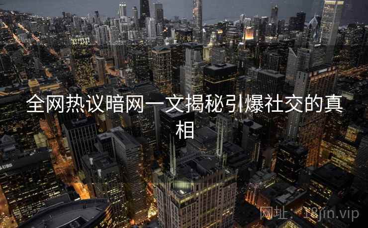 全网热议暗网一文揭秘引爆社交的真相