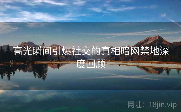 高光瞬间引爆社交的真相暗网禁地深度回顾