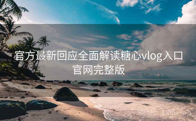 官方最新回应全面解读糖心vlog入口官网完整版