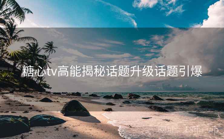 糖心tv高能揭秘话题升级话题引爆