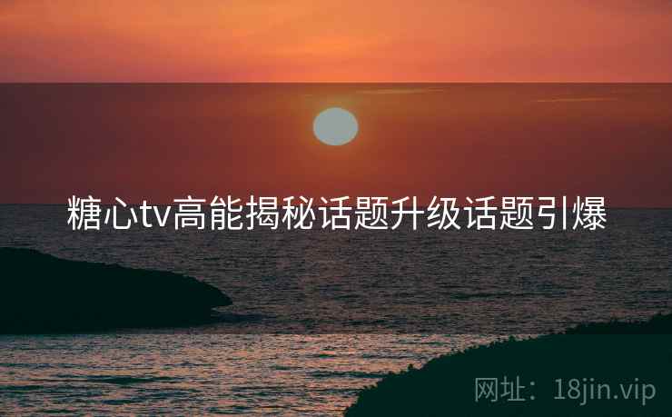 糖心tv高能揭秘话题升级话题引爆