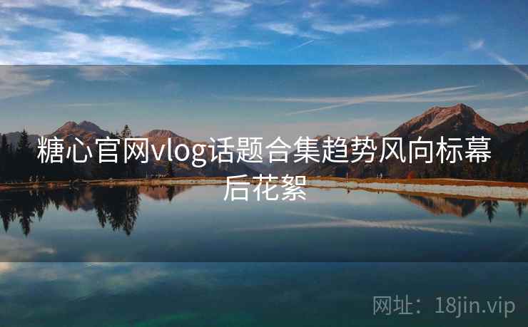 糖心官网vlog话题合集趋势风向标幕后花絮