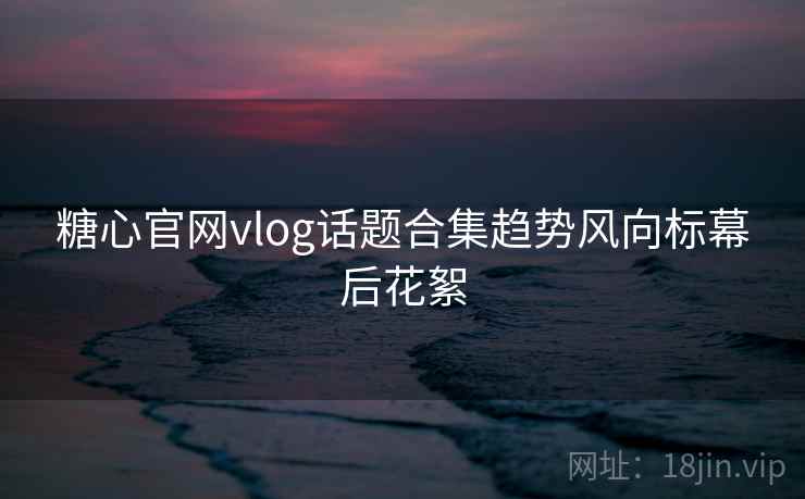 糖心官网vlog话题合集趋势风向标幕后花絮