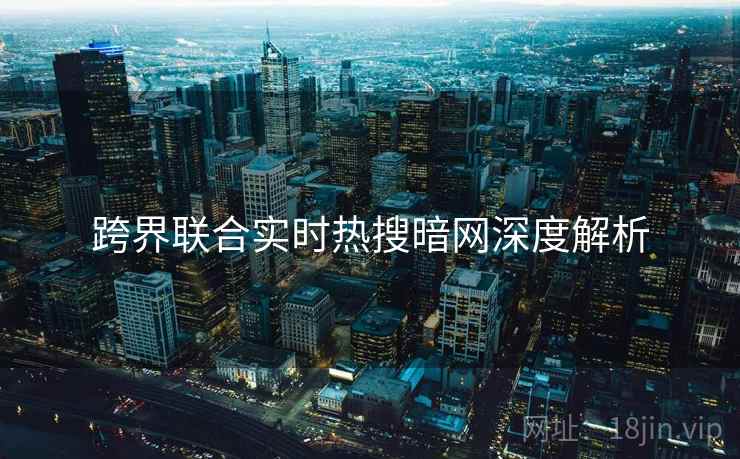 跨界联合实时热搜暗网深度解析