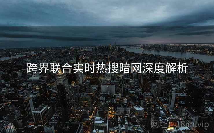 跨界联合实时热搜暗网深度解析