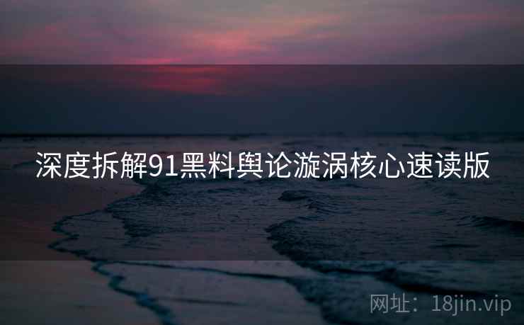 深度拆解91黑料舆论漩涡核心速读版