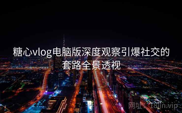 糖心vlog电脑版深度观察引爆社交的套路全景透视