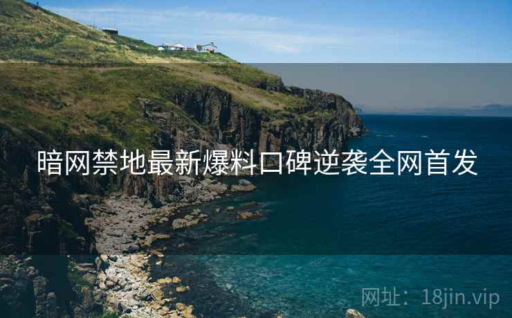 暗网禁地最新爆料口碑逆袭全网首发