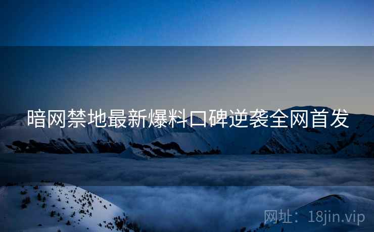 暗网禁地最新爆料口碑逆袭全网首发