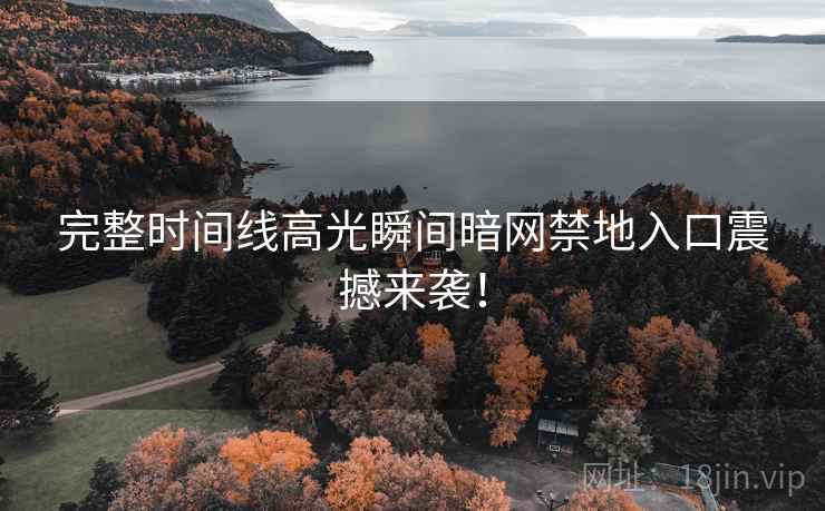 完整时间线高光瞬间暗网禁地入口震撼来袭！