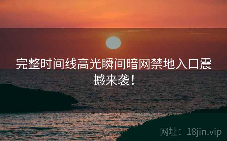 完整时间线高光瞬间暗网禁地入口震撼来袭！