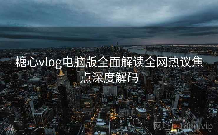 糖心vlog电脑版全面解读全网热议焦点深度解码