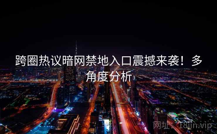 跨圈热议暗网禁地入口震撼来袭！多角度分析