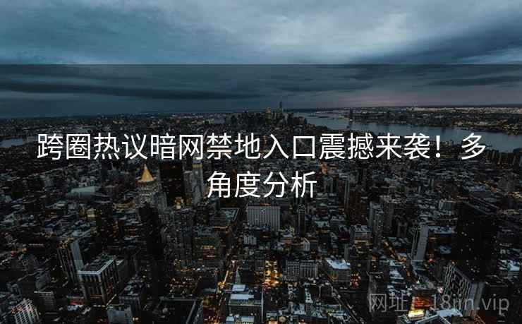 跨圈热议暗网禁地入口震撼来袭！多角度分析