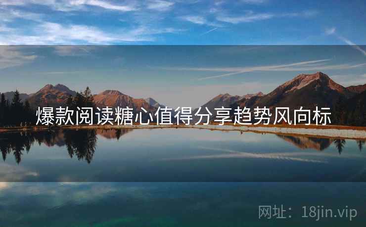 爆款阅读糖心值得分享趋势风向标