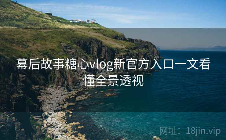 幕后故事糖心vlog新官方入口一文看懂全景透视
