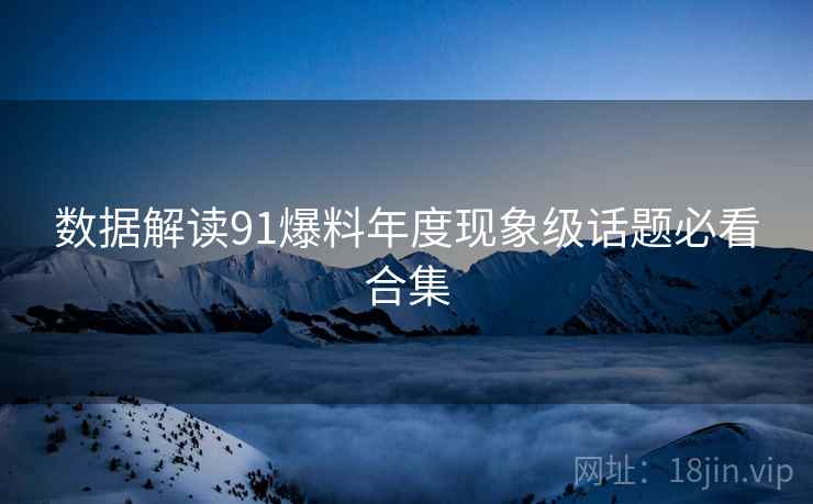 数据解读91爆料年度现象级话题必看合集
