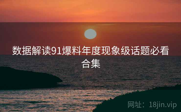 数据解读91爆料年度现象级话题必看合集