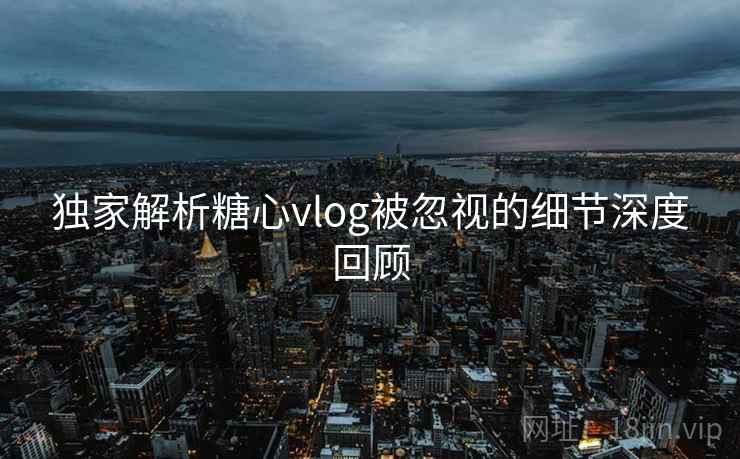 独家解析糖心vlog被忽视的细节深度回顾