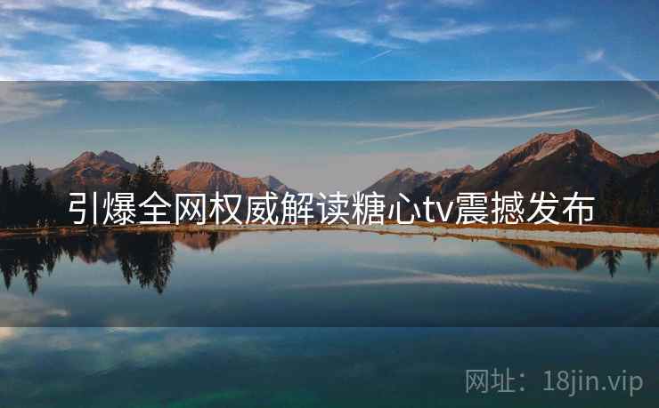 引爆全网权威解读糖心tv震撼发布